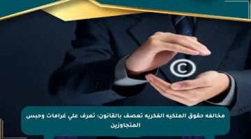 مخالفة حقوق الملكية الفكرية تعصف بالقانون: تعرف على غرامات وحبس المتجاوزين